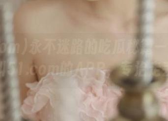 永不迷路的吃瓜秘籍——一款名叫51.com的APP，专治走丢！