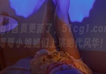 首页更新了，51cg1.com的小哥哥小姐姐们上演绝代风华！
