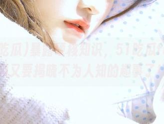 暴露硬核知识,51吃瓜fun视频又要揭晓不为人知的趣事了!