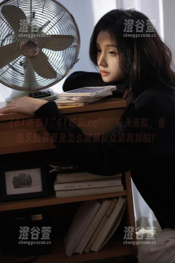 “61吃瓜.cc”：冬天来临，看热天的资源是怎么被瓜群众消耗掉的！