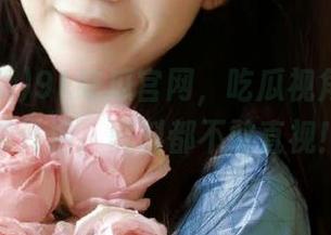 91吃瓜官网，吃瓜视角爆料持续升温，黑料都不敢直视！