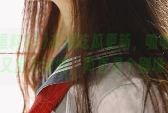 在线吃瓜更新，呱呱爆料51又出大新闻，简直是个剧场～
