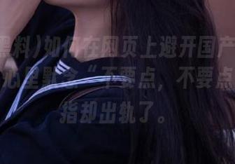 如何在网页上避开国产黑料的雷点？心里默念“不要点，不要点”但手指却出轨了。