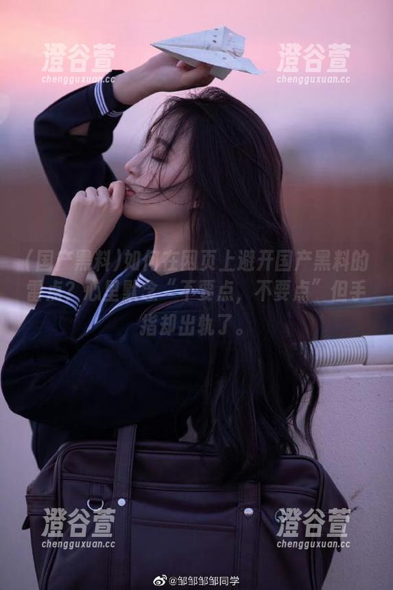 如何在网页上避开国产黑料的雷点？心里默念“不要点，不要点”但手指却出轨了。
