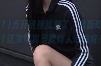 点开链接就对了,最新吃瓜黑料91这次可真是撩得人心痒痒!