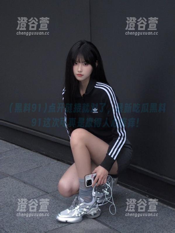 点开链接就对了，最新吃瓜黑料91这次可真是撩得人心痒痒！