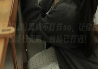 黑料不打烊so，让你的好奇心畅行无阻，线路已打通！