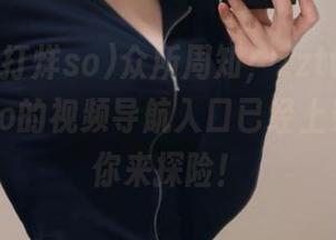 众所周知，zztt11黑料不打烊so的视频导航入口已经上架了，等你来探险！