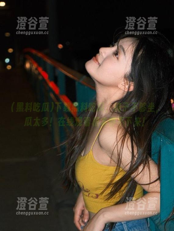 黑料吃瓜 下载黑料吃瓜,椅子不够坐,瓜太多!在线观看根本停不下来!