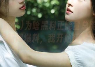 为啥黑料正能量总能在线做出最新网爆料，我开始怀疑了！